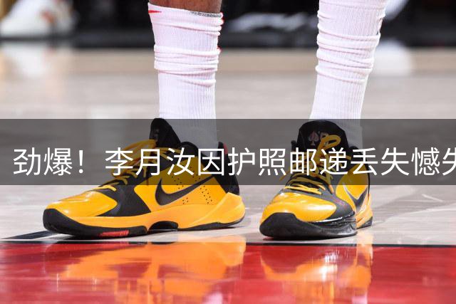 劲爆！李月汝因护照邮递丢失憾失女篮世界杯
